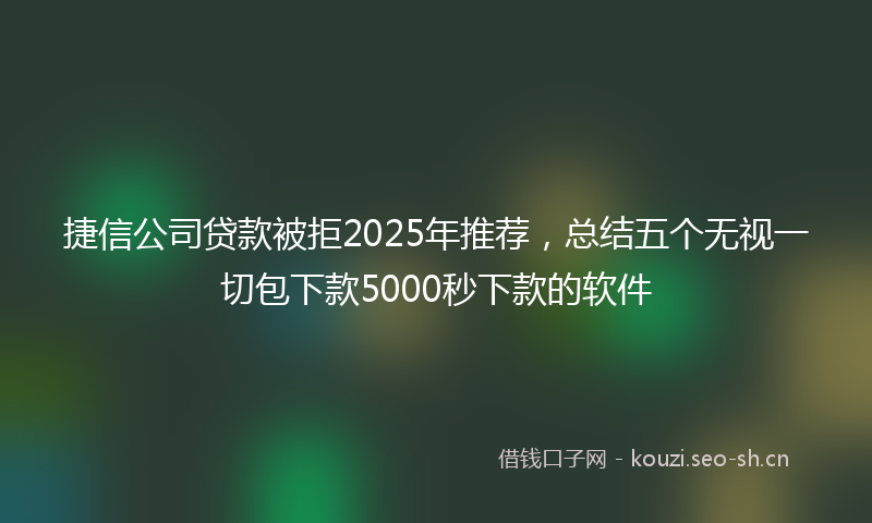 捷信公司贷款被拒2025年推荐，总结五个无视一切包下款5000秒下款的软件