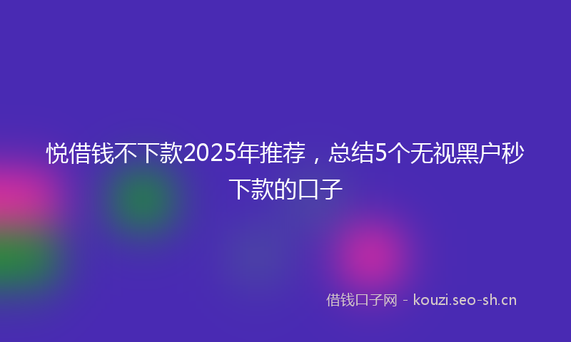 悦借钱不下款2025年推荐，总结5个无视黑户秒下款的口子