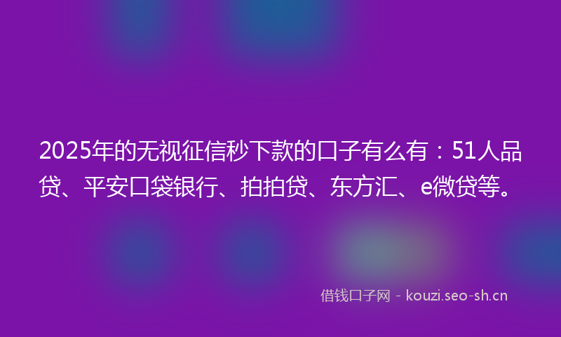 2025年的无视征信秒下款的口子有么有：51人品贷、平安口袋银行、拍拍贷、东方汇、e微贷等。
