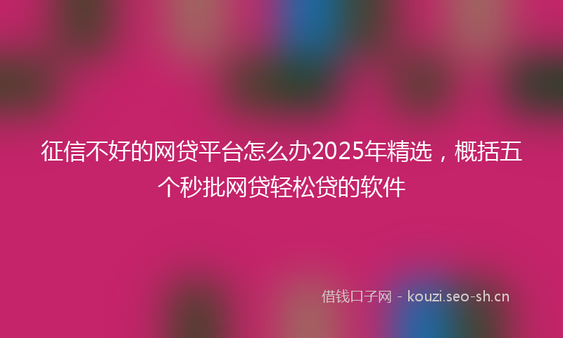 征信不好的网贷平台怎么办2025年精选，概括五个秒批网贷轻松贷的软件