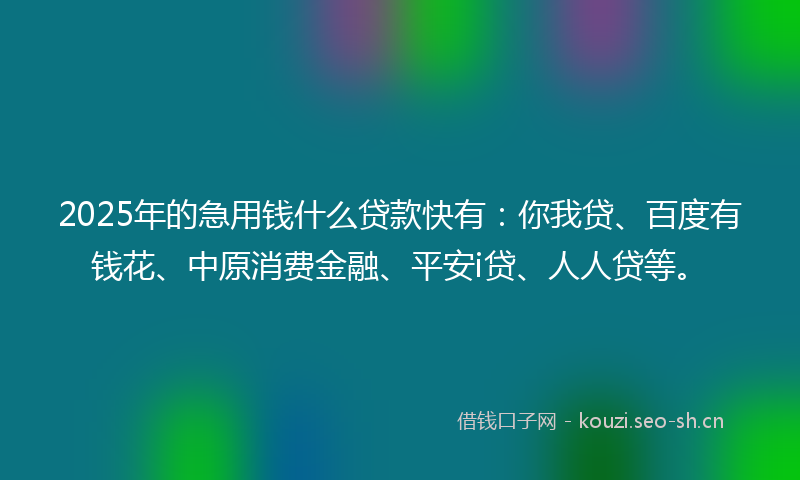 2025年的急用钱什么贷款快有：你我贷、百度有钱花、中原消费金融、平安i贷、人人贷等。