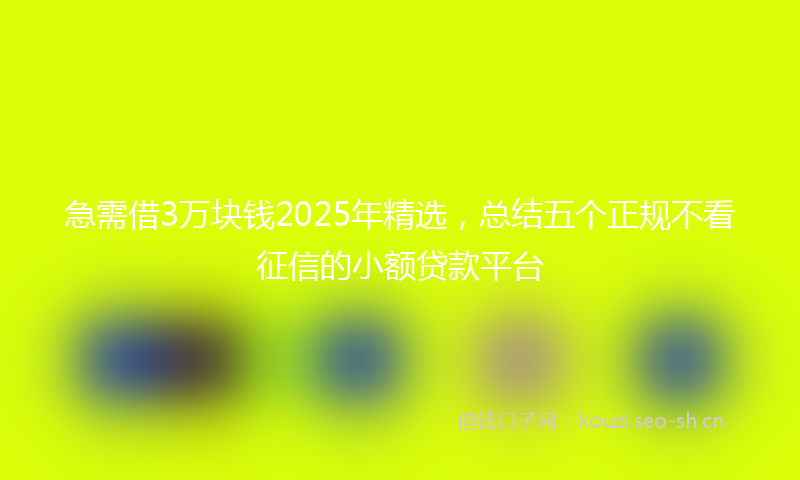 急需借3万块钱2025年精选，总结五个正规不看征信的小额贷款平台