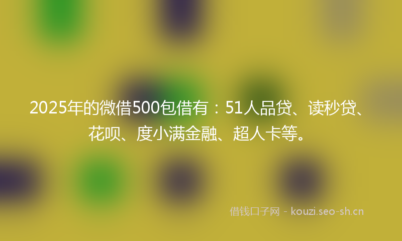 2025年的微借500包借有：51人品贷、读秒贷、花呗、度小满金融、超人卡等。