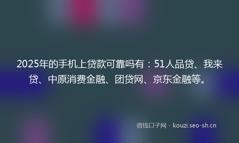 2025年的手机上贷款可靠吗有:51人品贷、我来贷、中原消费金融、团贷网、京东金融等。