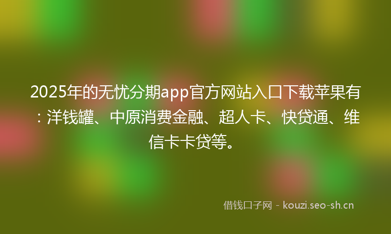 2025年的无忧分期app官方网站入口下载苹果有：洋钱罐、中原消费金融、超人卡、快贷通、维信卡卡贷等。