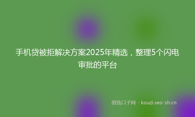手机贷被拒解决方案2025年精选，整理5个闪电审批的平台