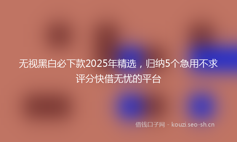 无视黑白必下款2025年精选，归纳5个急用不求评分快借无忧的平台