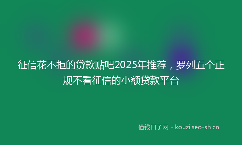 征信花不拒的贷款贴吧2025年推荐，罗列五个正规不看征信的小额贷款平台