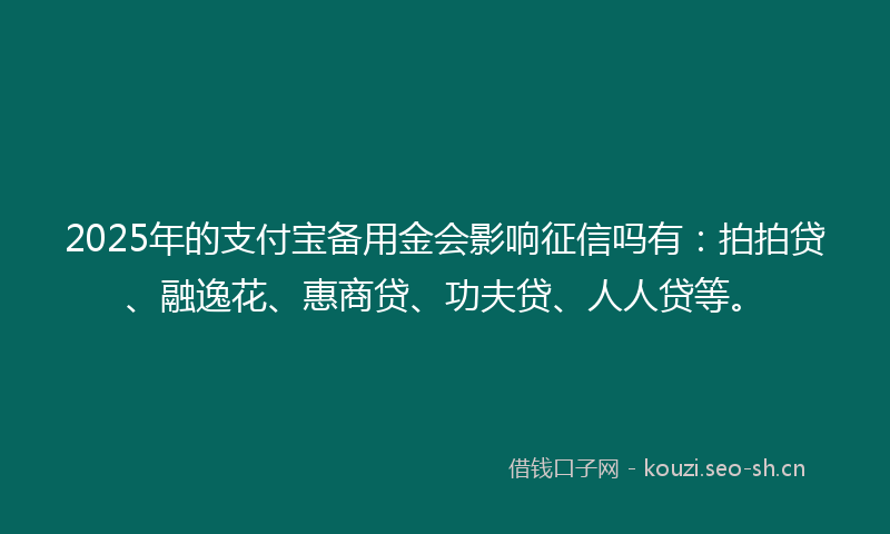 2025年的支付宝备用金会影响征信吗有：拍拍贷、融逸花、惠商贷、功夫贷、人人贷等。