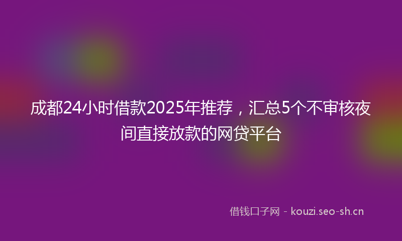 成都24小时借款2025年推荐，汇总5个不审核夜间直接放款的网贷平台