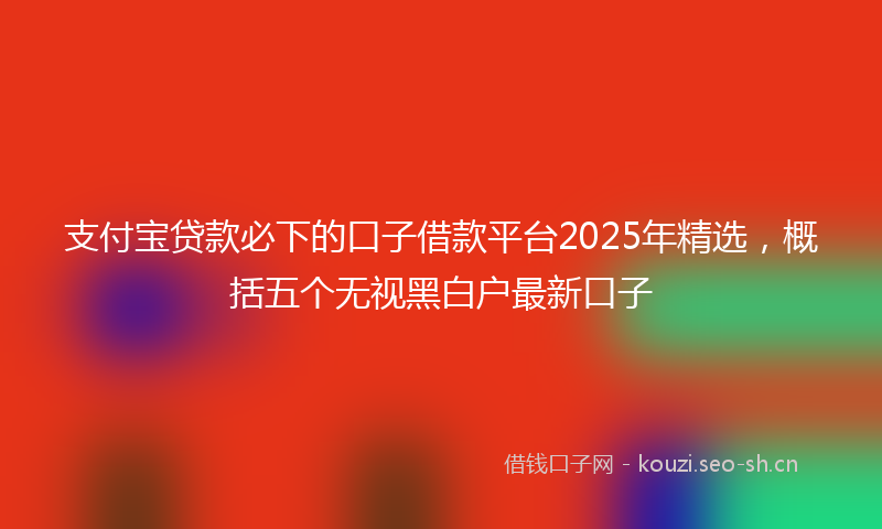 支付宝贷款必下的口子借款平台2025年精选，概括五个无视黑白户最新口子