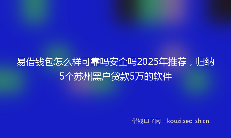 易借钱包怎么样可靠吗安全吗2025年推荐，归纳5个苏州黑户贷款5万的软件