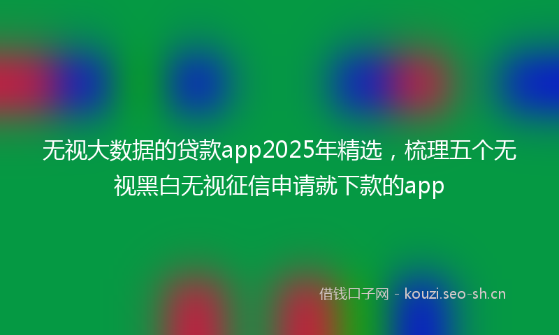 无视大数据的贷款app2025年精选，梳理五个无视黑白无视征信申请就下款的app
