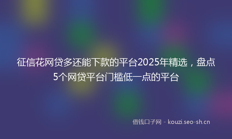 征信花网贷多还能下款的平台2025年精选，盘点5个网贷平台门槛低一点的平台