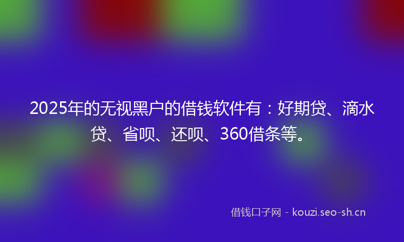 2025年的无视黑户的借钱软件有：好期贷、滴水贷、省呗、还呗、360借条等。