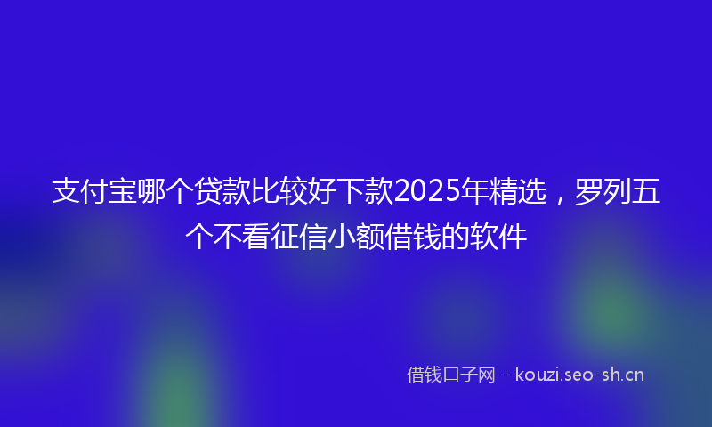 支付宝哪个贷款比较好下款2025年精选，罗列五个不看征信小额借钱的软件