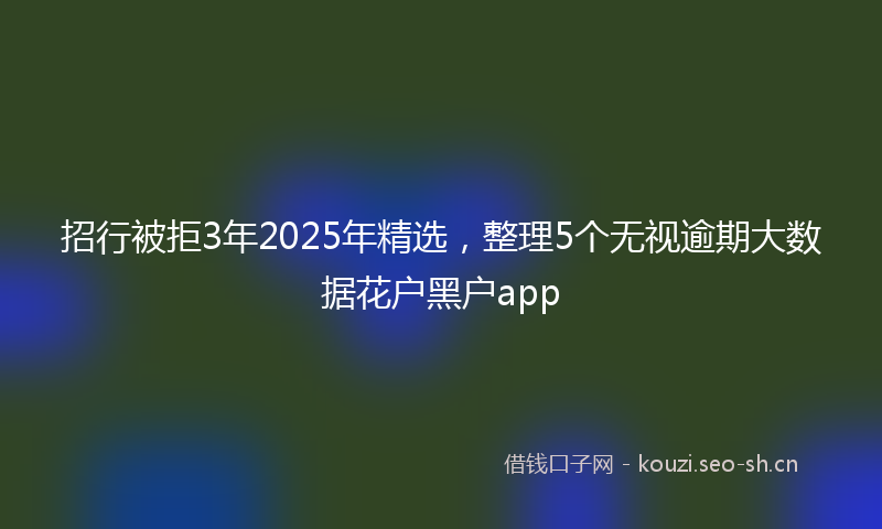 招行被拒3年2025年精选，整理5个无视逾期大数据花户黑户app