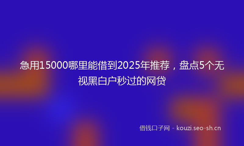 急用15000哪里能借到2025年推荐，盘点5个无视黑白户秒过的网贷