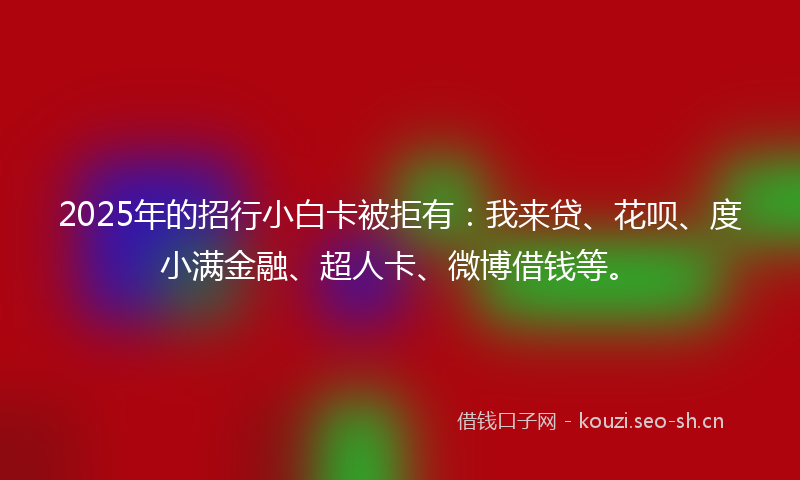 2025年的招行小白卡被拒有:我来贷、花呗、度小满金融、超人卡、微博借钱等。