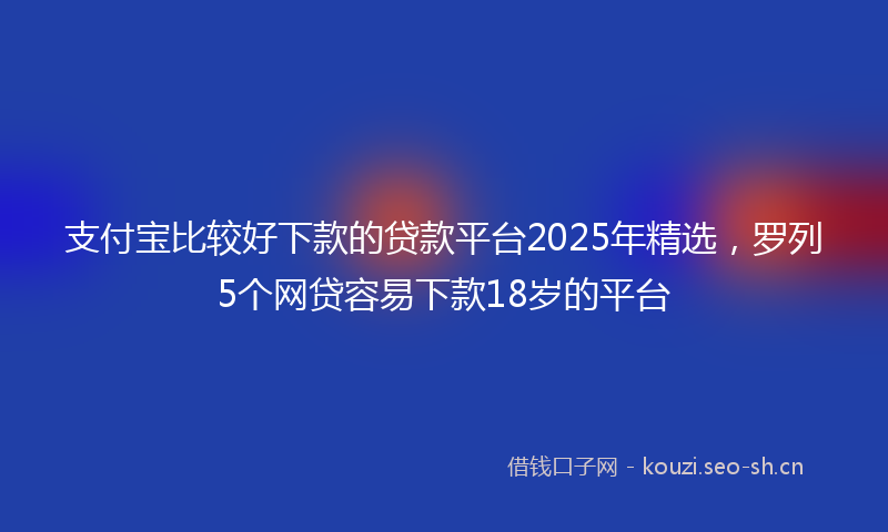 支付宝比较好下款的贷款平台2025年精选，罗列5个网贷容易下款18岁的平台