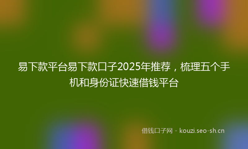 易下款平台易下款口子2025年推荐，梳理五个手机和身份证快速借钱平台