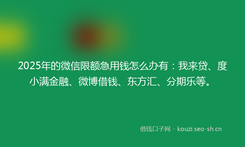 2025年的微信限额急用钱怎么办有：我来贷、度小满金融、微博借钱、东方汇、分期乐等。