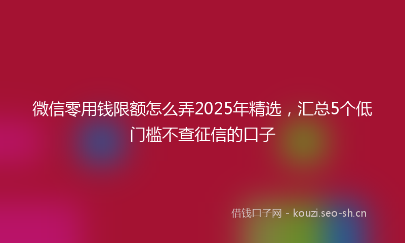 微信零用钱限额怎么弄2025年精选，汇总5个低门槛不查征信的口子