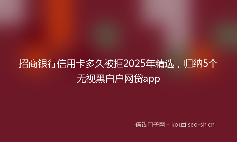 招商银行信用卡多久被拒2025年精选，归纳5个无视黑白户网贷app