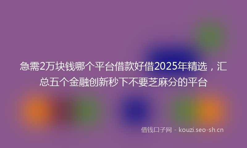 急需2万块钱哪个平台借款好借2025年精选，汇总五个金融创新秒下不要芝麻分的平台