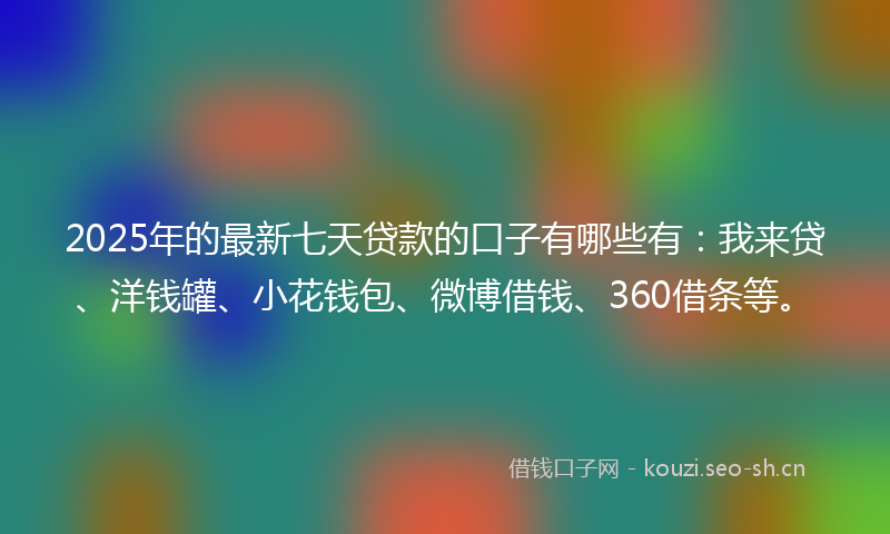 2025年的最新七天贷款的口子有哪些有：我来贷、洋钱罐、小花钱包、微博借钱、360借条等。