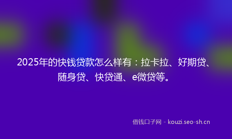 2025年的快钱贷款怎么样有：拉卡拉、好期贷、随身贷、快贷通、e微贷等。