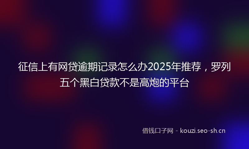 征信上有网贷逾期记录怎么办2025年推荐，罗列五个黑白贷款不是高炮的平台