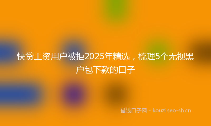 快贷工资用户被拒2025年精选，梳理5个无视黑户包下款的口子