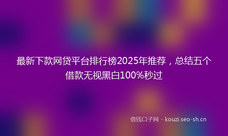 最新下款网贷平台排行榜2025年推荐，总结五个借款无视黑白100%秒过