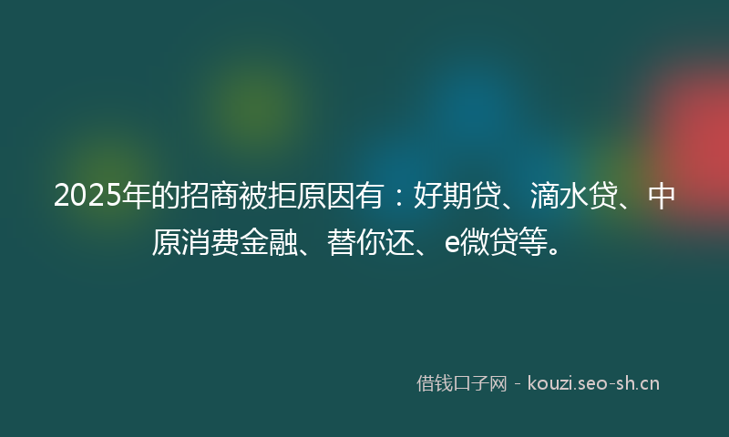 2025年的招商被拒原因有：好期贷、滴水贷、中原消费金融、替你还、e微贷等。