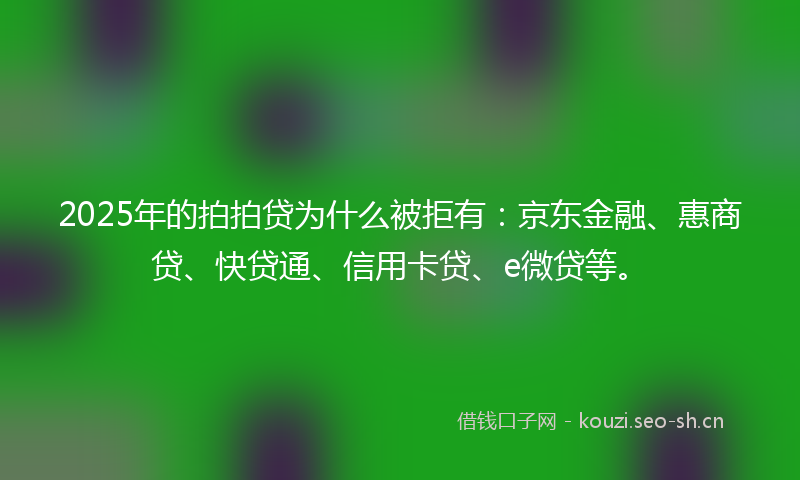 2025年的拍拍贷为什么被拒有：京东金融、惠商贷、快贷通、信用卡贷、e微贷等。