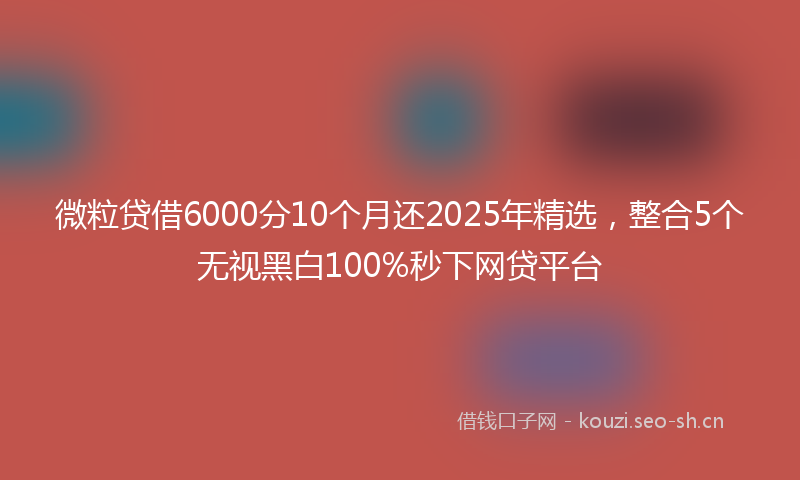 微粒贷借6000分10个月还2025年精选，整合5个无视黑白100%秒下网贷平台