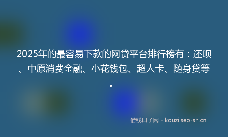 2025年的最容易下款的网贷平台排行榜有：还呗、中原消费金融、小花钱包、超人卡、随身贷等。