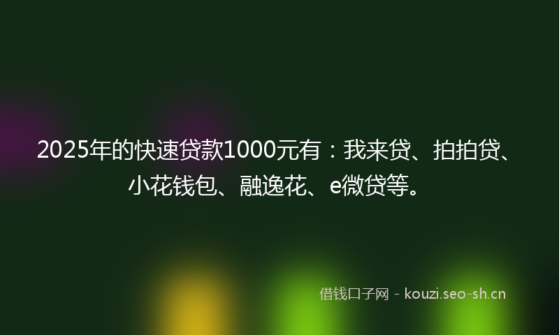 2025年的快速贷款1000元有：我来贷、拍拍贷、小花钱包、融逸花、e微贷等。