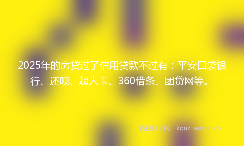 2025年的房贷过了信用贷款不过有：平安口袋银行、还呗、超人卡、360借条、团贷网等。