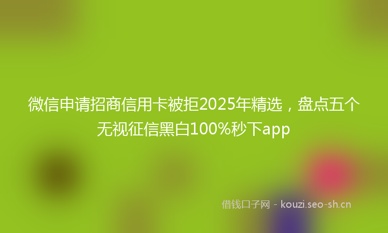 微信申请招商信用卡被拒2025年精选，盘点五个无视征信黑白100%秒下app