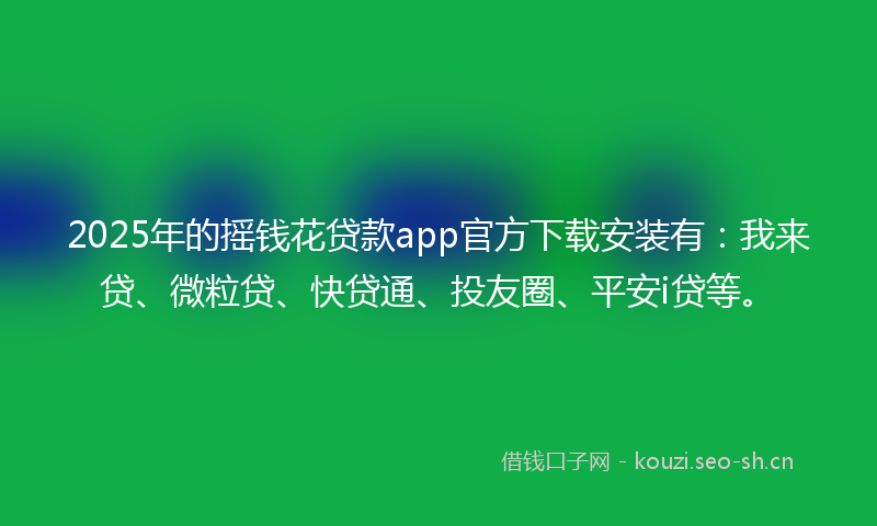 2025年的摇钱花贷款app官方下载安装有:我来贷、微粒贷、快贷通、投友圈、平安i贷等。
