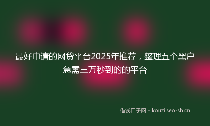 最好申请的网贷平台2025年推荐，整理五个黑户急需三万秒到的的平台