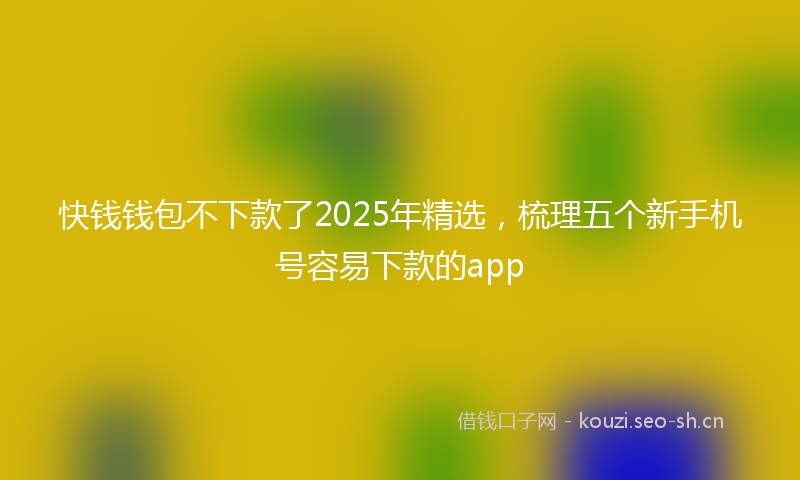 快钱钱包不下款了2025年精选，梳理五个新手机号容易下款的app