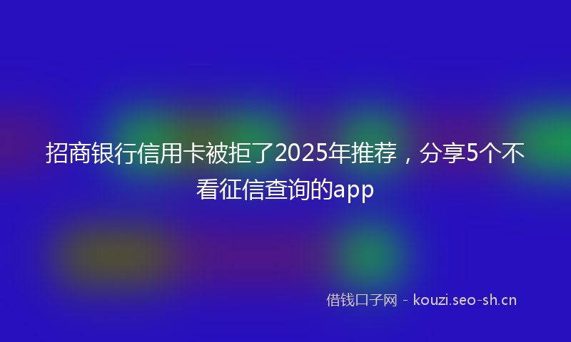 招商银行信用卡被拒了2025年推荐，分享5个不看征信查询的app