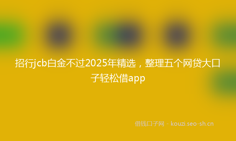 招行jcb白金不过2025年精选，整理五个网贷大口子轻松借app