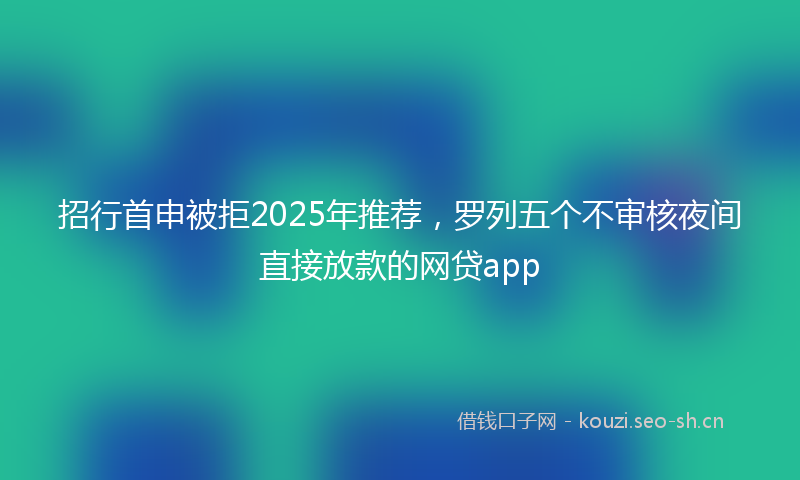 招行首申被拒2025年推荐，罗列五个不审核夜间直接放款的网贷app