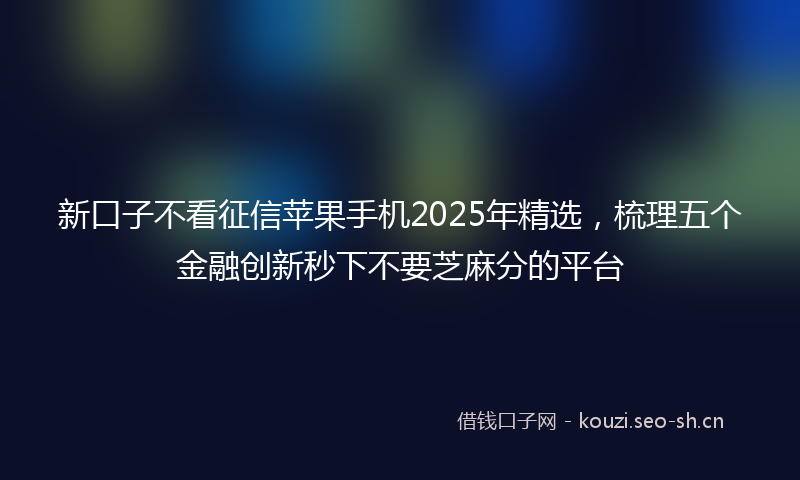 新口子不看征信苹果手机2025年精选，梳理五个金融创新秒下不要芝麻分的平台