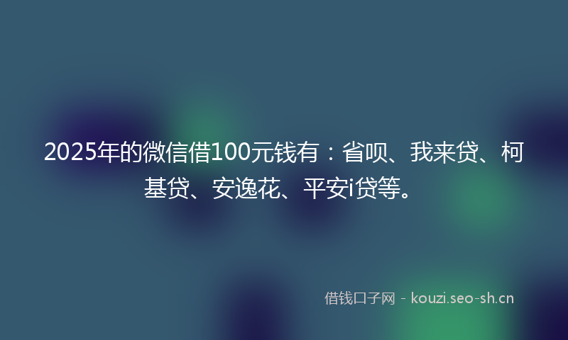 2025年的微信借100元钱有:省呗、我来贷、柯基贷、安逸花、平安i贷等。