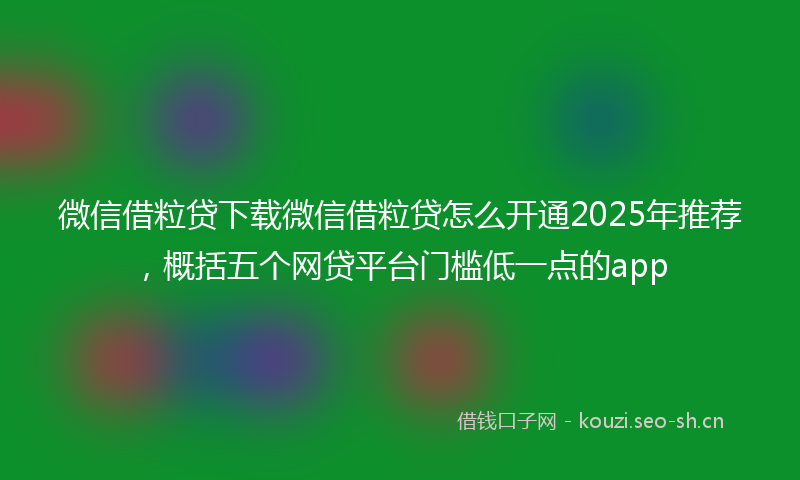 微信借粒贷下载微信借粒贷怎么开通2025年推荐，概括五个网贷平台门槛低一点的app